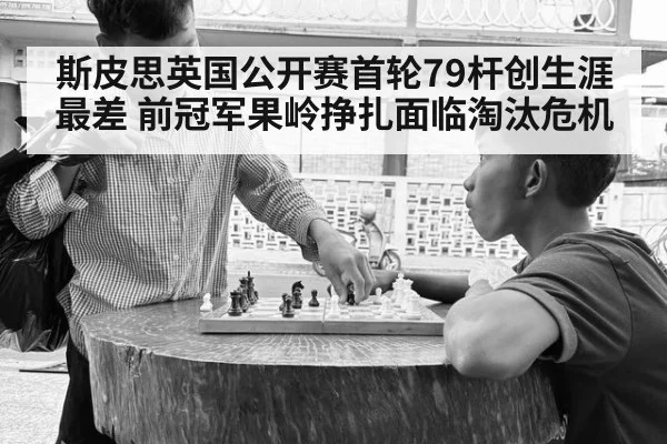 斯皮思英国公开赛首轮79杆创生涯最差 前冠军果岭挣扎面临淘汰危机