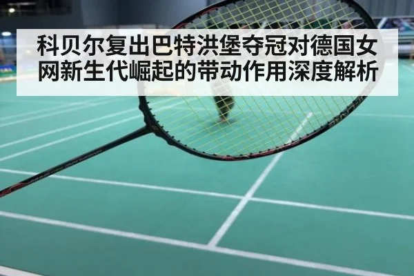科贝尔复出巴特洪堡夺冠对德国女网新生代崛起的带动作用深度解析