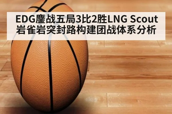 EDG鏖战五局3比2胜LNG Scout岩雀岩突封路构建团战体系分析