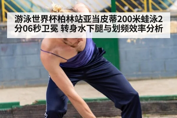 游泳世界杯柏林站亚当皮蒂200米蛙泳2分06秒卫冕 转身水下腿与划频效率分析