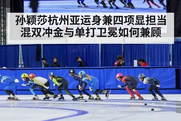 孙颖莎杭州亚运身兼四项显担当 混双冲金与单打卫冕如何兼顾