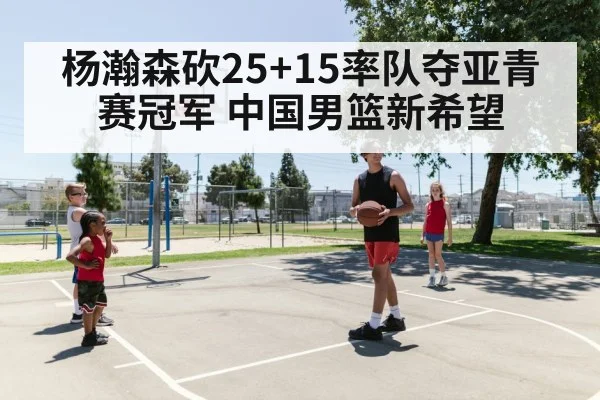 杨瀚森砍25+15率队夺亚青赛冠军 中国男篮新希望