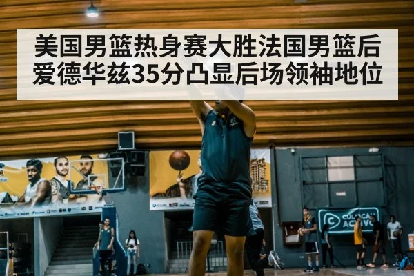 美国男篮热身赛大胜法国男篮后 爱德华兹35分凸显后场领袖地位
